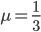 \mu=\frac{1}{3}